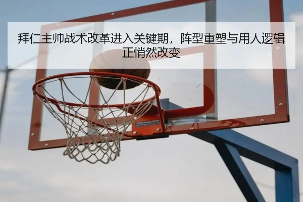 拜仁主帅战术改革进入关键期，阵型重塑与用人逻辑正悄然改变